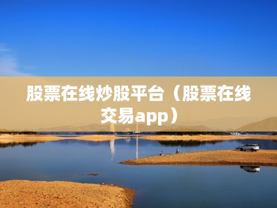 股票在线炒股平台（股票在线交易app）