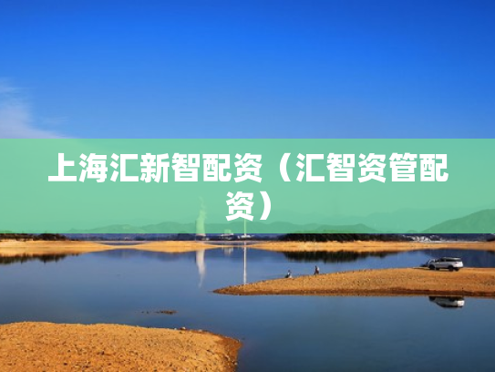 上海汇新智配资（汇智资管配资）