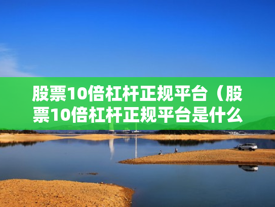 股票10倍杠杆正规平台（股票10倍杠杆正规平台是什么）