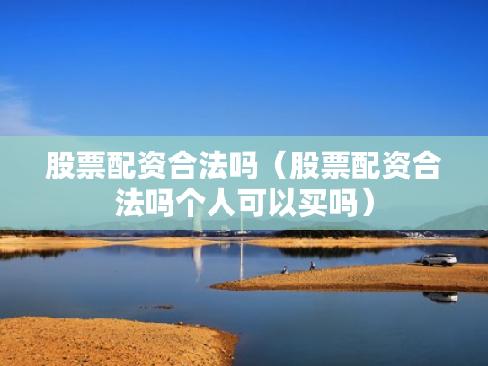 股票配资合法吗（股票配资合法吗个人可以买吗）