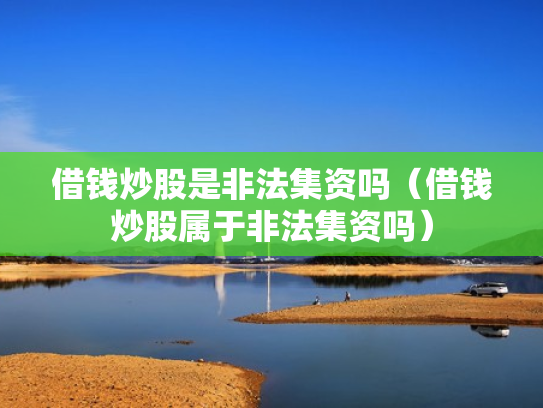 借钱炒股是非法集资吗（借钱炒股属于非法集资吗）