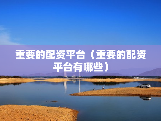 重要的配资平台（重要的配资平台有哪些）