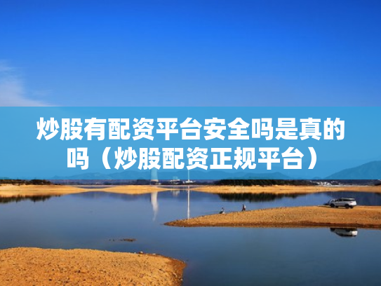 炒股有配资平台安全吗是真的吗（炒股配资正规平台）