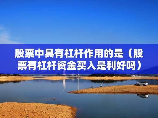 股票中具有杠杆作用的是（股票有杠杆资金买入是利好吗）