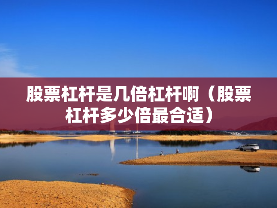 股票杠杆是几倍杠杆啊（股票杠杆多少倍最合适）