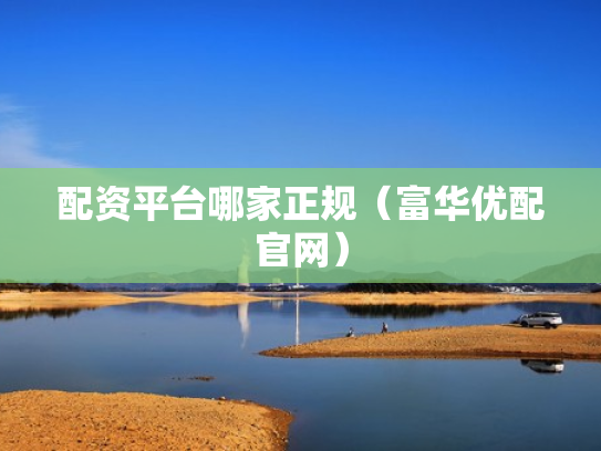 配资平台哪家正规（富华优配官网）