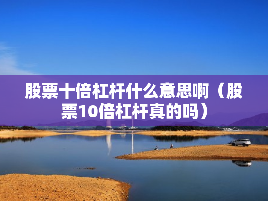 股票十倍杠杆什么意思啊（股票10倍杠杆真的吗）
