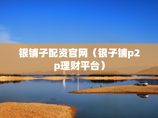 银铺子配资官网（银子铺p2p理财平台）