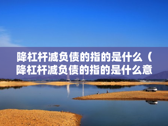 降杠杆减负债的指的是什么（降杠杆减负债的指的是什么意思）