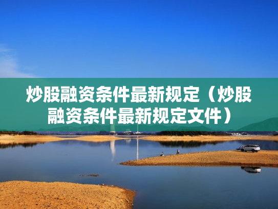 炒股融资条件最新规定（炒股融资条件最新规定文件）