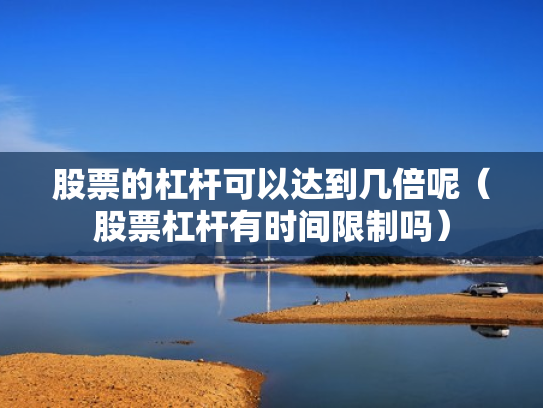 股票的杠杆可以达到几倍呢（股票杠杆有时间限制吗）