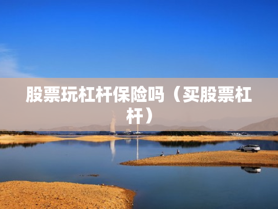 股票玩杠杆保险吗（买股票杠杆）