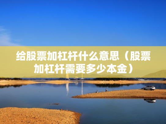 给股票加杠杆什么意思（股票加杠杆需要多少本金）
