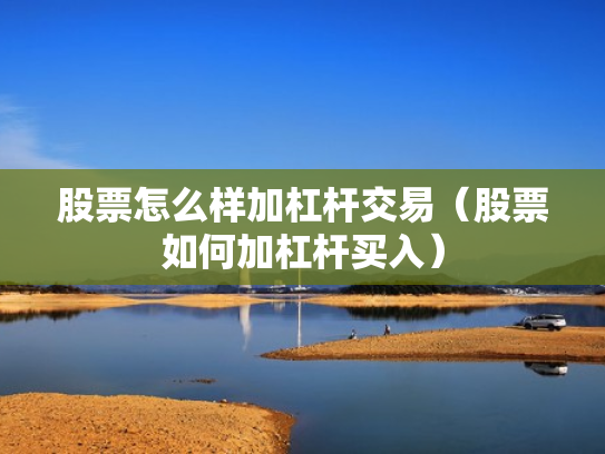 股票怎么样加杠杆交易（股票如何加杠杆买入）