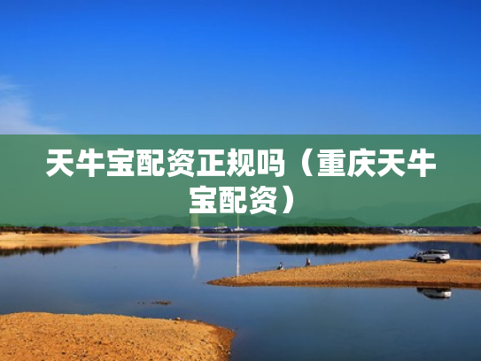 天牛宝配资正规吗（重庆天牛宝配资）