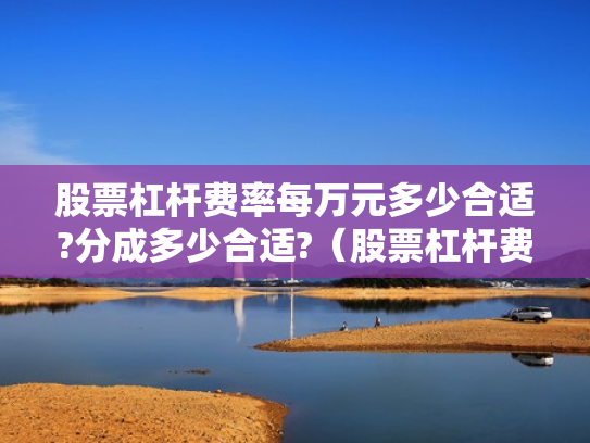 股票杠杆费率每万元多少合适?分成多少合适?（股票杠杆费用怎么收取）
