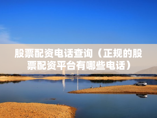 股票配资电话查询（正规的股票配资平台有哪些电话）
