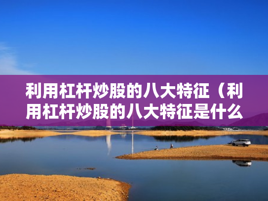 利用杠杆炒股的八大特征（利用杠杆炒股的八大特征是什么）