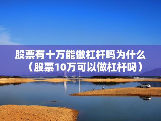 股票有十万能做杠杆吗为什么（股票10万可以做杠杆吗）