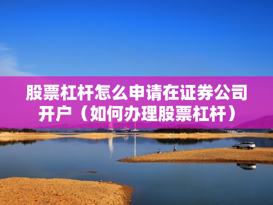 股票杠杆怎么申请在证券公司开户（如何办理股票杠杆）