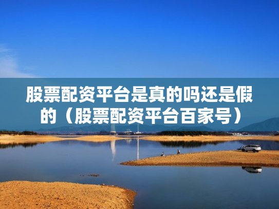 股票配资平台是真的吗还是假的（股票配资平台百家号）