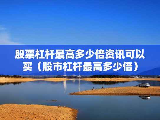 股票杠杆最高多少倍资讯可以买（股市杠杆最高多少倍）