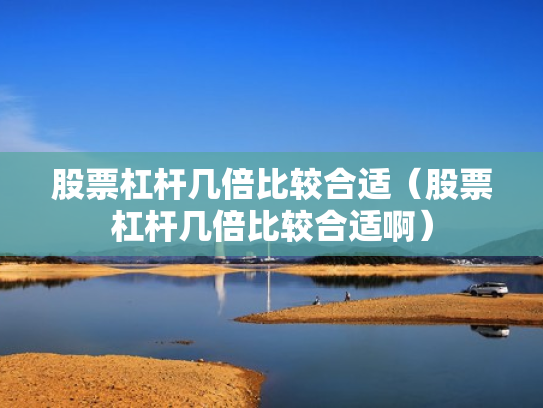 股票杠杆几倍比较合适（股票杠杆几倍比较合适啊）