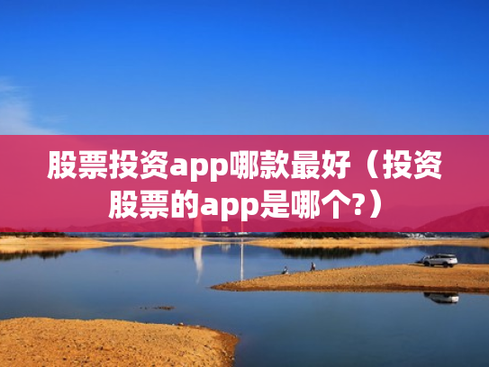 股票投资app哪款最好（投资股票的app是哪个?）