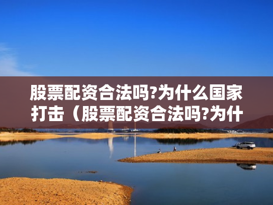 股票配资合法吗?为什么国家打击（股票配资合法吗?为什么国家打击这么严重）