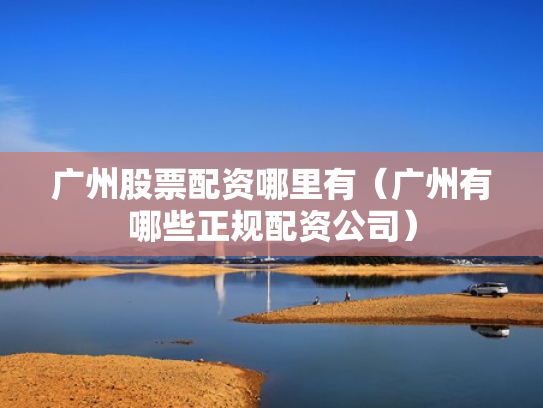 广州股票配资哪里有（广州有哪些正规配资公司）