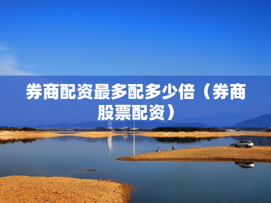 券商配资最多配多少倍（券商股票配资）