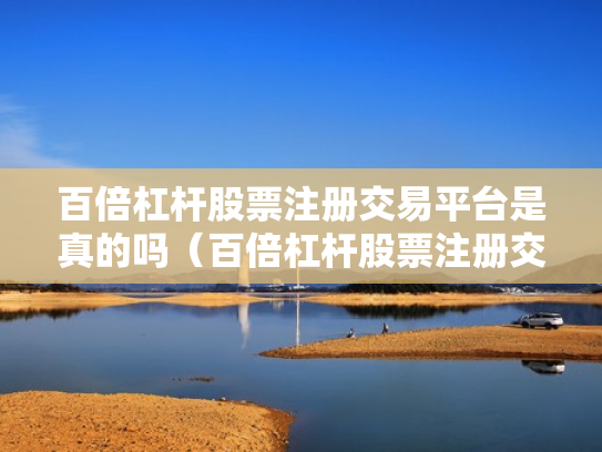 百倍杠杆股票注册交易平台是真的吗（百倍杠杆股票注册交易平台是真的吗吗）