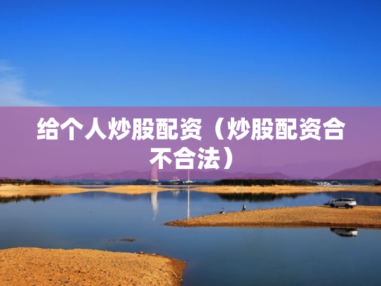 给个人炒股配资（炒股配资合不合法）