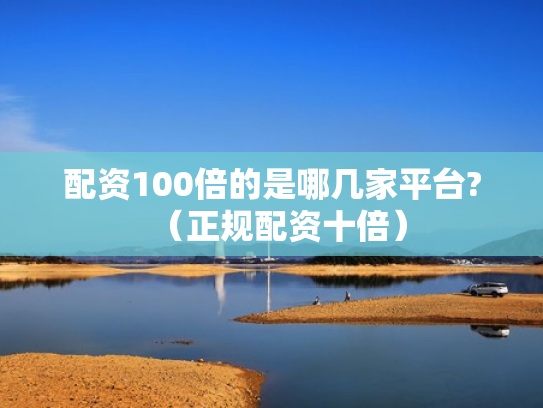 配资100倍的是哪几家平台?（正规配资十倍）