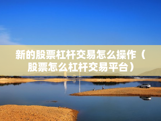 新的股票杠杆交易怎么操作（股票怎么杠杆交易平台）