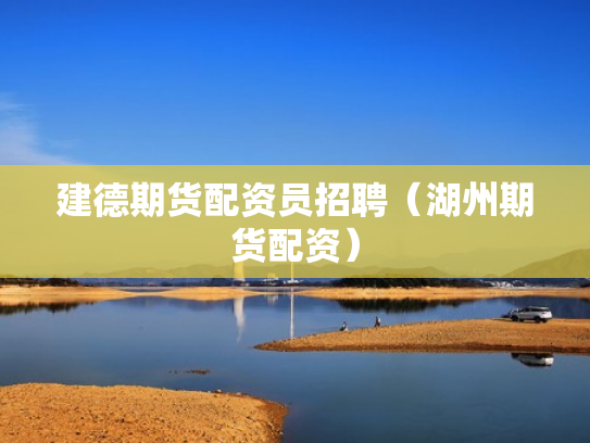建德期货配资员招聘（湖州期货配资）