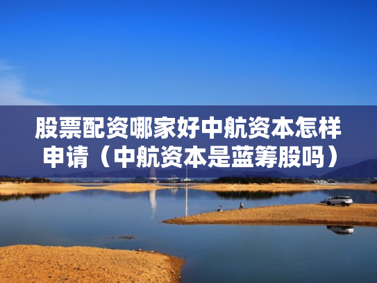 股票配资哪家好中航资本怎样申请（中航资本是蓝筹股吗）