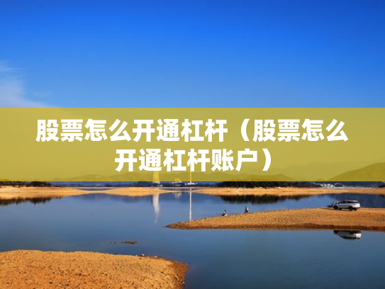 股票怎么开通杠杆（股票怎么开通杠杆账户）