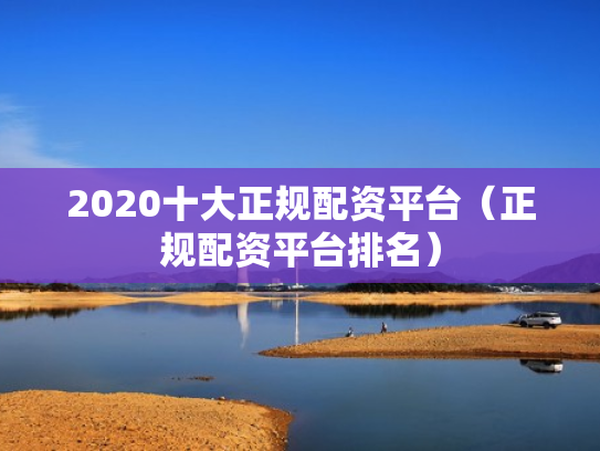 2020十大正规配资平台（正规配资平台排名）
