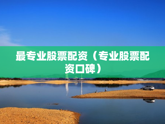 最专业股票配资（专业股票配资口碑）