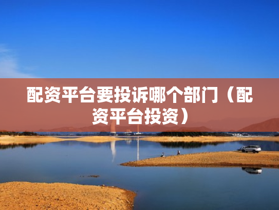 配资平台要投诉哪个部门（配资平台投资）