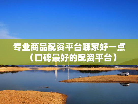 专业商品配资平台哪家好一点（口碑最好的配资平台）