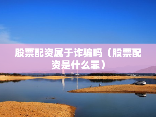 股票配资属于诈骗吗（股票配资是什么罪）