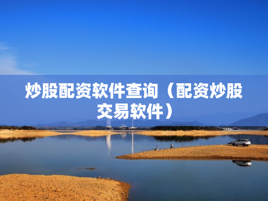 炒股配资软件查询（配资炒股交易软件）