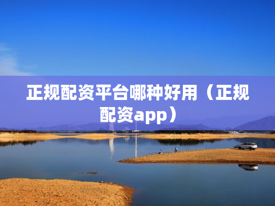 正规配资平台哪种好用（正规配资app）