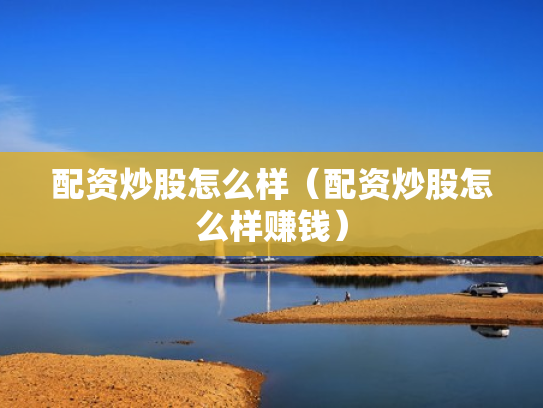 配资炒股怎么样（配资炒股怎么样赚钱）