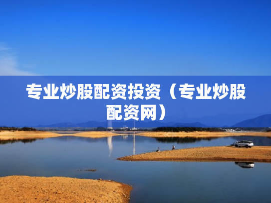 专业炒股配资投资（专业炒股配资网）