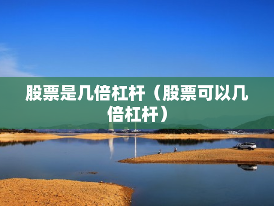 股票是几倍杠杆（股票可以几倍杠杆）