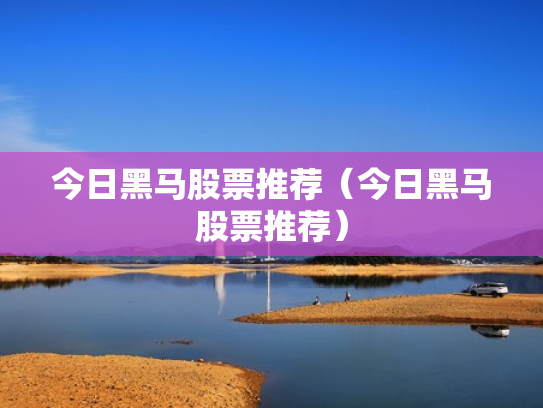 今日黑马股票推荐（今日黑马股票推荐）