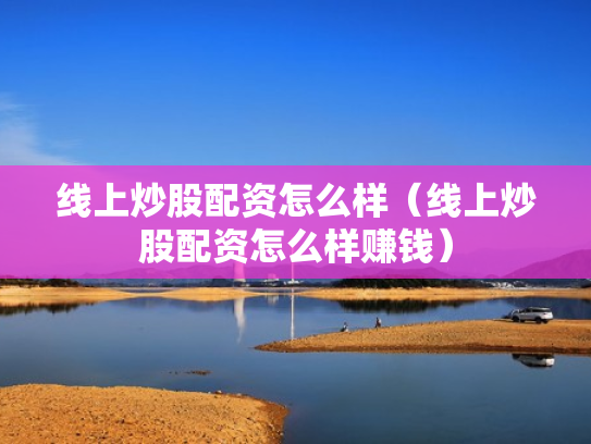 线上炒股配资怎么样（线上炒股配资怎么样赚钱）